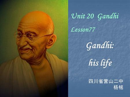 Unit 20 Gandhi Lesson77 Gandhi: his life 四川省营山二中 杨铭.