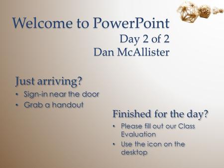Welcome to PowerPoint Day 2 of 2 Dan McAllister Just arriving? Sign-in near the door Grab a handout Just arriving? Sign-in near the door Grab a handout.