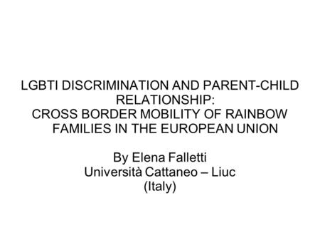 LGBTI DISCRIMINATION AND PARENT-CHILD RELATIONSHIP: CROSS BORDER MOBILITY OF RAINBOW FAMILIES IN THE EUROPEAN UNION By Elena Falletti Università Cattaneo.