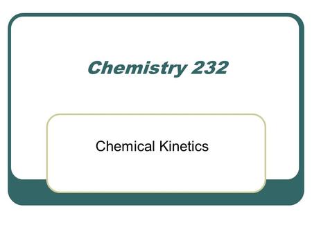 Chemistry 232 Chemical Kinetics. Chemical kinetics - speed or rate at which a reaction occurs How are rates of reactions affected by Reactant concentration?