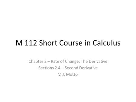 M 112 Short Course in Calculus Chapter 2 – Rate of Change: The Derivative Sections 2.4 – Second Derivative V. J. Motto.