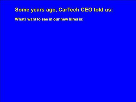 Some years ago, CarTech CEO told us: What I want to see in our new hires is:
