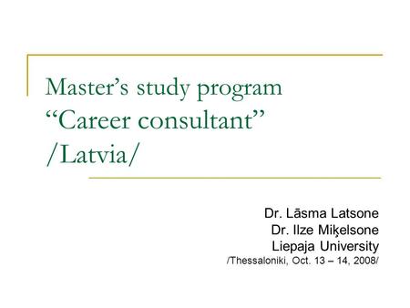 Master’s study program “Career consultant” /Latvia/ Dr. Lāsma Latsone Dr. Ilze Miķelsone Liepaja University /Thessaloniki, Oct. 13 – 14, 2008/