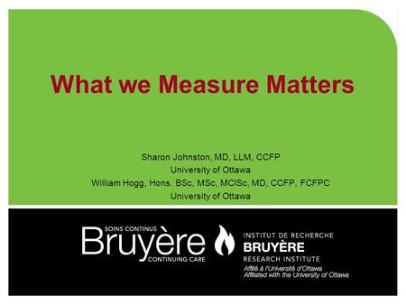 What we Measure Matters Sharon Johnston, MD, LLM, CCFP University of Ottawa William Hogg, Hons. BSc, MSc, MClSc, MD, CCFP, FCFPC University of Ottawa.
