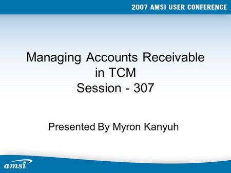 Managing Accounts Receivable in TCM Session - 307 Presented By Myron Kanyuh.