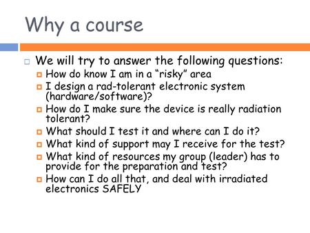 Why a course  We will try to answer the following questions:  How do know I am in a “risky” area  I design a rad-tolerant electronic system (hardware/software)?