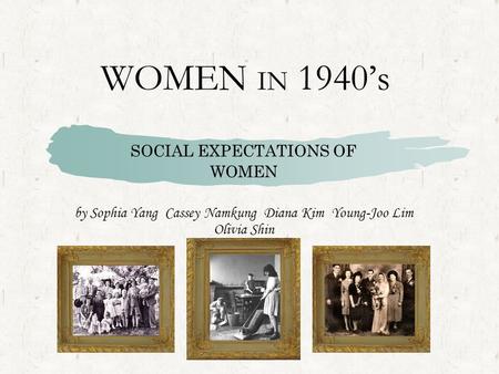 WOMEN IN 1940’s SOCIAL EXPECTATIONS OF WOMEN by Sophia Yang Cassey Namkung Diana Kim Young-Joo Lim Olivia Shin.
