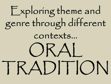 Exploring theme and genre through different contexts… ORAL TRADITION.