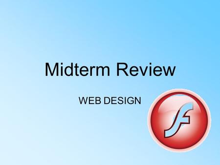 Midterm Review WEB DESIGN. FLASH What is Flash? –Flash is a multimedia graphics program specifically for use on the web –Flash enables you to create interactive.