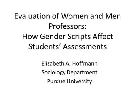 Evaluation of Women and Men Professors: How Gender Scripts Affect Students’ Assessments Elizabeth A. Hoffmann Sociology Department Purdue University.