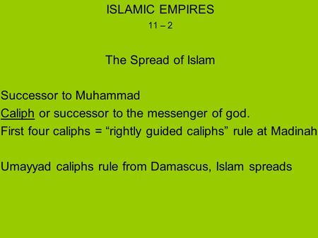 ISLAMIC EMPIRES 11 – 2 The Spread of Islam Successor to Muhammad Caliph or successor to the messenger of god. First four caliphs = “rightly guided caliphs”
