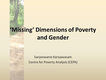 ‘Missing’ Dimensions of Poverty and Gender Sanjeewanie Kariyawasam Centre for Poverty Analysis (CEPA)