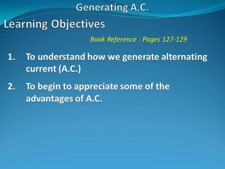 Book Reference : Pages 127-129 1.To understand how we generate alternating current (A.C.) 2.To begin to appreciate some of the advantages of A.C.