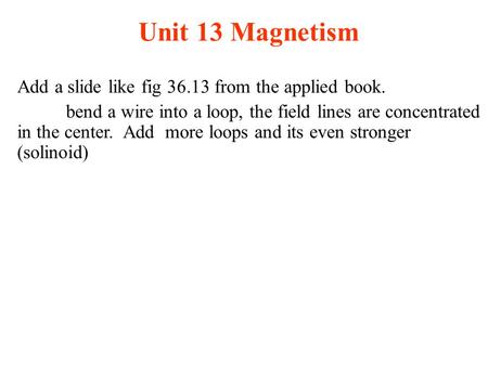Unit 13 Magnetism Add a slide like fig 36.13 from the applied book. bend a wire into a loop, the field lines are concentrated in the center. Add more loops.