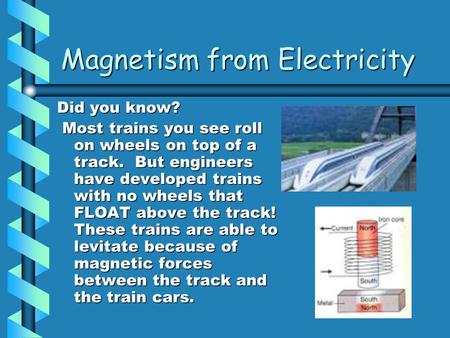 Magnetism from Electricity Did you know? Most trains you see roll on wheels on top of a track. But engineers have developed trains with no wheels that.
