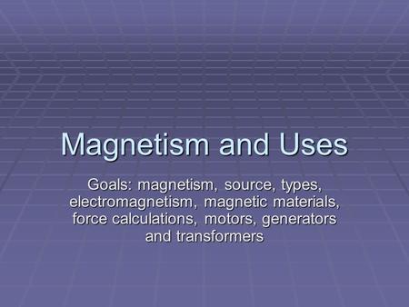 Magnetism and Uses Goals: magnetism, source, types, electromagnetism, magnetic materials, force calculations, motors, generators and transformers.