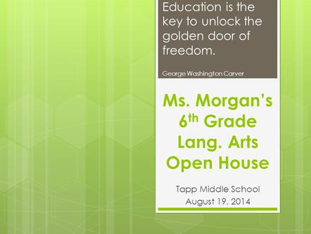Ms. Morgan’s 6 th Grade Lang. Arts Open House Tapp Middle School August 19, 2014 Education is the key to unlock the golden door of freedom. George Washington.