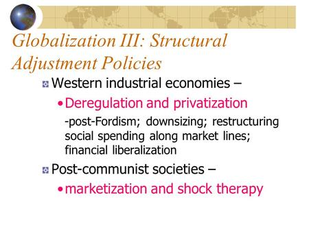Globalization III: Structural Adjustment Policies Western industrial economies – Deregulation and privatization -post-Fordism; downsizing; restructuring.