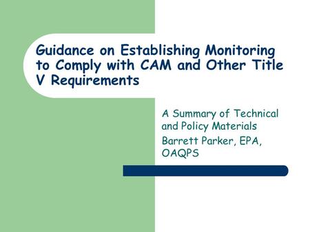 Guidance on Establishing Monitoring to Comply with CAM and Other Title V Requirements A Summary of Technical and Policy Materials Barrett Parker, EPA,