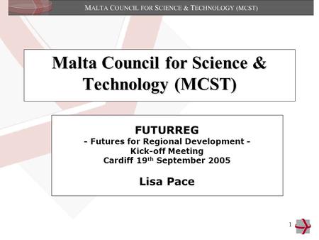 1 Malta Council for Science & Technology (MCST) FUTURREG - Futures for Regional Development - Kick-off Meeting Cardiff 19 th September 2005 Lisa Pace.