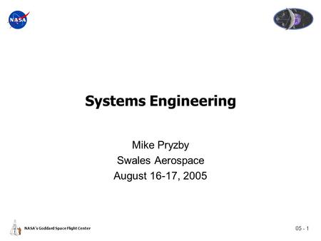05 - 1 NASA’s Goddard Space Flight Center Systems Engineering Mike Pryzby Swales Aerospace August 16-17, 2005.