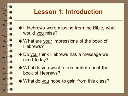 Lesson 1: Introduction u If Hebrews were missing from the Bible, what would you miss? u What are your impressions of the book of Hebrews? u Do you think.