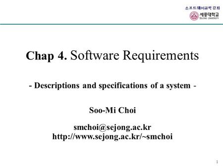 소프트웨어공학 강좌 1 Chap 4. Software Requirements - Descriptions and specifications of a system - Soo-Mi Choi