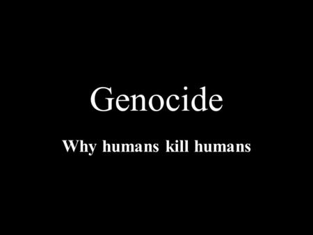 Genocide Why humans kill humans Genocide : the systematic killing of a whole people or nation Armenians in Turkey 1915-1918 1.5 million Stalin’s forced.