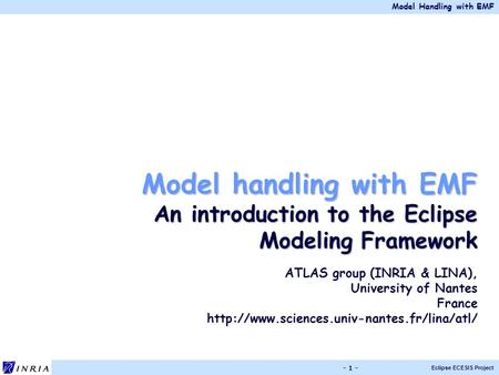 Model Handling with EMF Eclipse ECESIS Project - 1 - Model handling with EMF An introduction to the Eclipse Modeling Framework ATLAS group (INRIA & LINA),