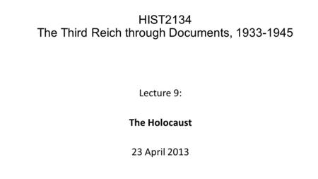 Lecture 9: The Holocaust 23 April 2013 HIST2134 The Third Reich through Documents, 1933-1945.