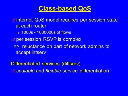 Class-based QoS  Internet QoS model requires per session state at each router  1000s - 1000000s of flows  per session RSVP is complex => reluctance.
