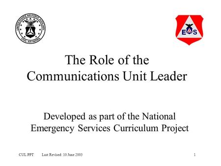 1CUL.PPT Last Revised: 10 June 2003 The Role of the Communications Unit Leader Developed as part of the National Emergency Services Curriculum Project.