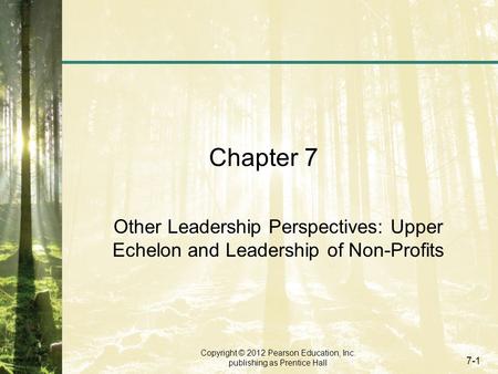 Copyright © 2012 Pearson Education, Inc. publishing as Prentice Hall 7-1 Chapter 7 Other Leadership Perspectives: Upper Echelon and Leadership of Non-Profits.