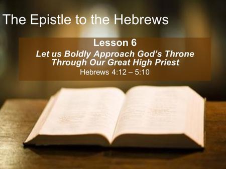 The Epistle to the Hebrews Lesson 6 Let us Boldly Approach God’s Throne Through Our Great High Priest Hebrews 4:12 – 5:10.