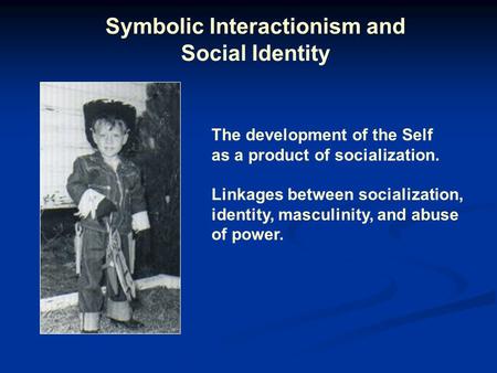 Symbolic Interactionism and Social Identity The development of the Self as a product of socialization. Linkages between socialization, identity, masculinity,