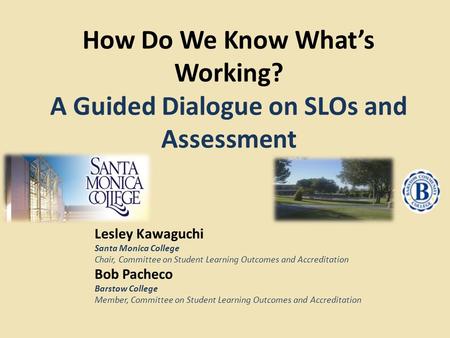 How Do We Know What’s Working? A Guided Dialogue on SLOs and Assessment Lesley Kawaguchi Santa Monica College Chair, Committee on Student Learning Outcomes.