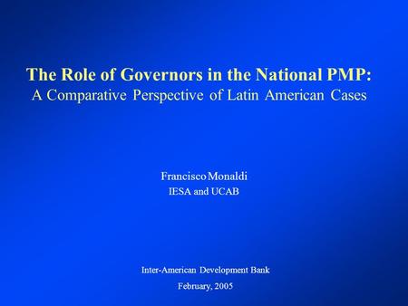 The Role of Governors in the National PMP: A Comparative Perspective of Latin American Cases Francisco Monaldi IESA and UCAB Inter-American Development.