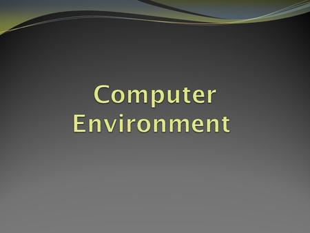 The Computer Environment What is it? The computer environment is the space and elements that you use to be able to work on a computer. This includes ­Hardware: