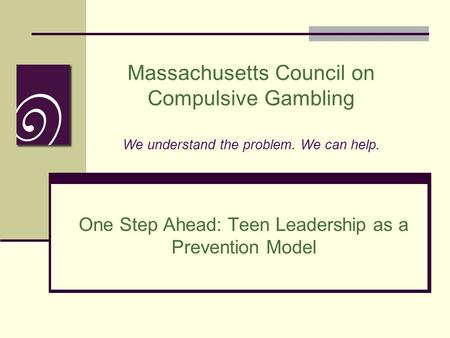 Massachusetts Council on Compulsive Gambling We understand the problem. We can help. One Step Ahead: Teen Leadership as a Prevention Model.