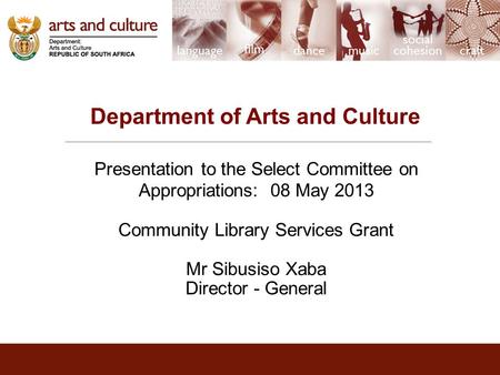 Department of Arts and Culture Presentation to the Select Committee on Appropriations: 08 May 2013 Community Library Services Grant Mr Sibusiso Xaba Director.