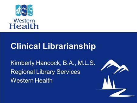 Clinical Librarianship Kimberly Hancock, B.A., M.L.S. Regional Library Services Western Health.
