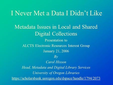 I Never Met a Data I Didn’t Like Metadata Issues in Local and Shared Digital Collections Presentation to ALCTS Electronic Resources Interest Group January.