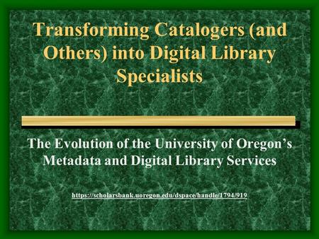 Transforming Catalogers (and Others) into Digital Library Specialists The Evolution of the University of Oregon’s Metadata and Digital Library Services.