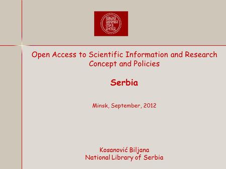 Open Access to Scientific Information and Research Concept and Policies Serbia Minsk, September, 2012 Kosanović Biljana National Library of Serbia.