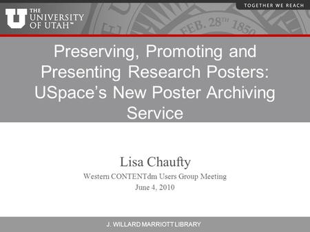 J. WILLARD MARRIOTT LIBRARY Preserving, Promoting and Presenting Research Posters: USpace’s New Poster Archiving Service Lisa Chaufty Western CONTENTdm.