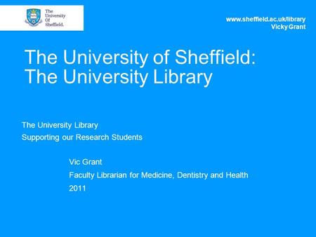 The University of Sheffield: The University Library The University Library Supporting our Research Students Vic Grant Faculty Librarian for Medicine, Dentistry.