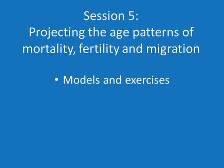 Session 5: Projecting the age patterns of mortality, fertility and migration Models and exercises.