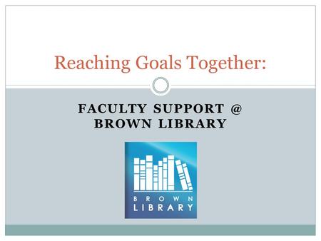 FACULTY BROWN LIBRARY Reaching Goals Together: