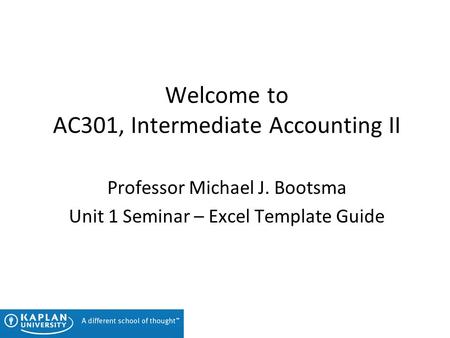 Welcome to AC301, Intermediate Accounting II Professor Michael J. Bootsma Unit 1 Seminar – Excel Template Guide.