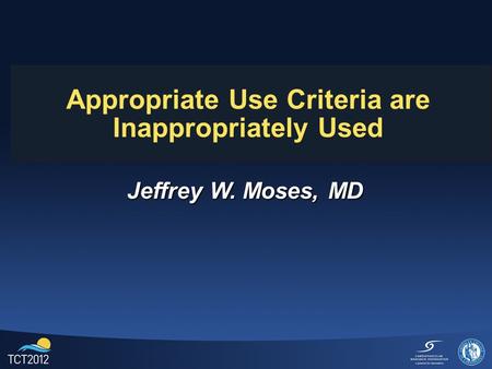 Appropriate Use Criteria are Inappropriately Used Jeffrey W. Moses, MD.